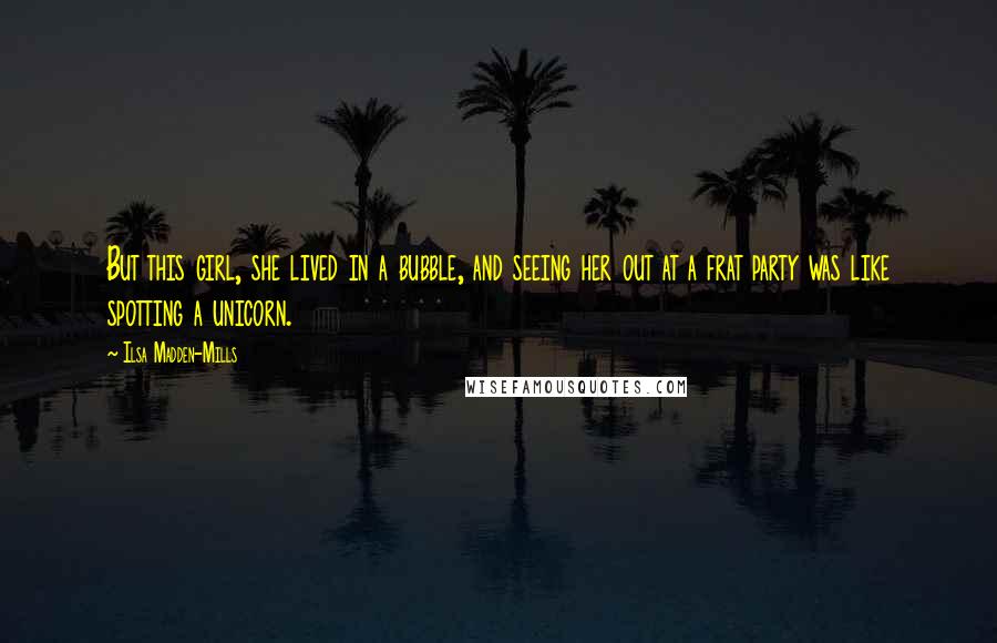 Ilsa Madden-Mills Quotes: But this girl, she lived in a bubble, and seeing her out at a frat party was like spotting a unicorn.