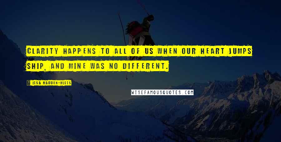 Ilsa Madden-Mills Quotes: Clarity happens to all of us when our heart jumps ship, and mine was no different.