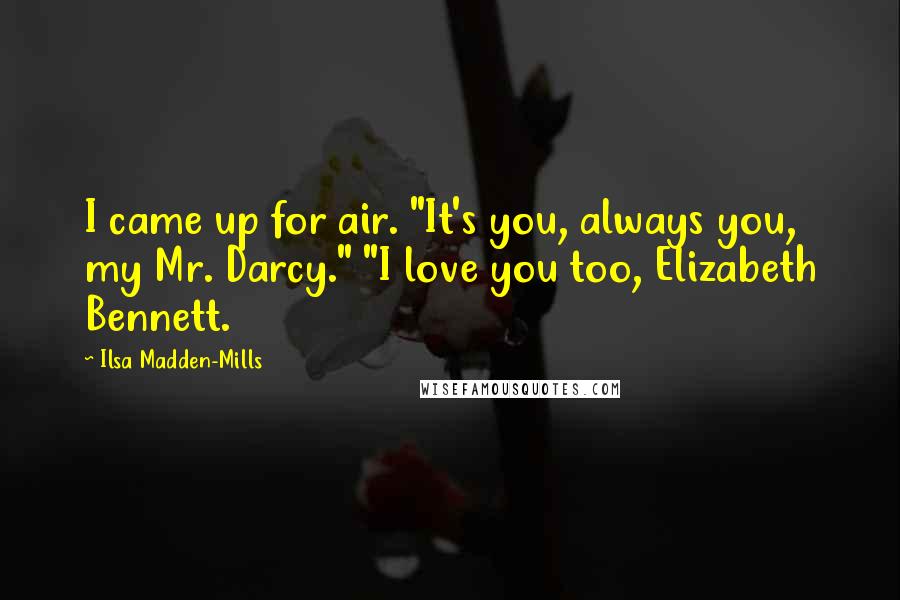 Ilsa Madden-Mills Quotes: I came up for air. "It's you, always you, my Mr. Darcy." "I love you too, Elizabeth Bennett.