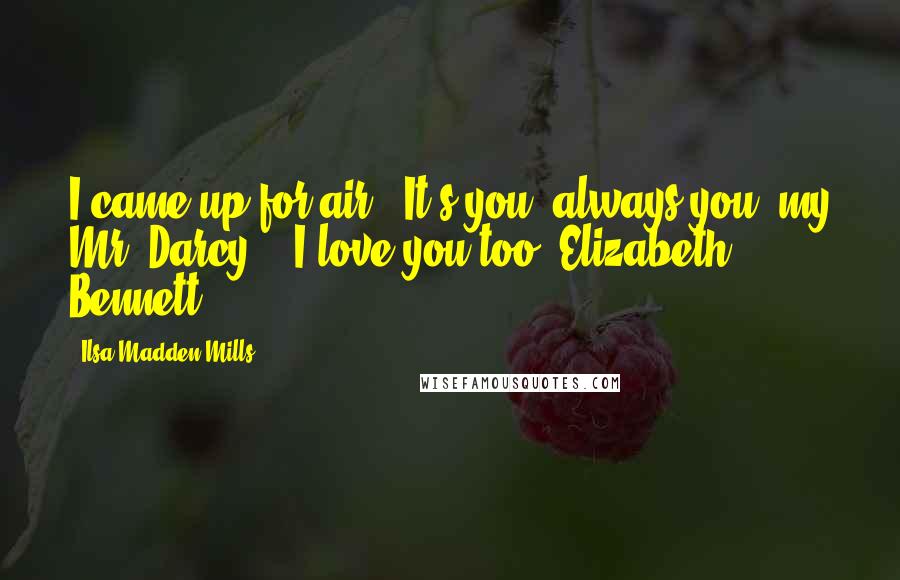 Ilsa Madden-Mills Quotes: I came up for air. "It's you, always you, my Mr. Darcy." "I love you too, Elizabeth Bennett.