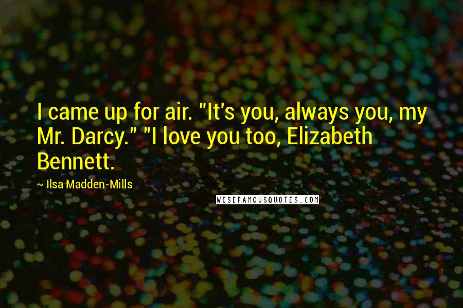 Ilsa Madden-Mills Quotes: I came up for air. "It's you, always you, my Mr. Darcy." "I love you too, Elizabeth Bennett.