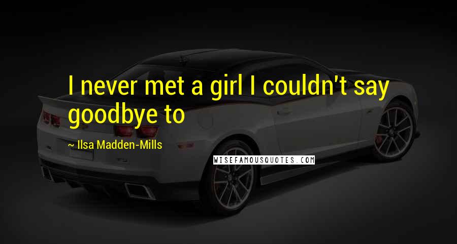 Ilsa Madden-Mills Quotes: I never met a girl I couldn't say goodbye to