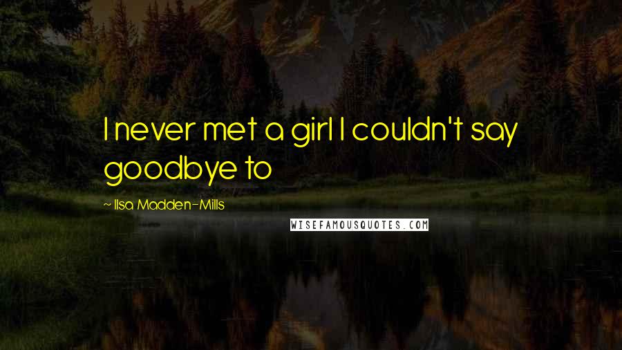 Ilsa Madden-Mills Quotes: I never met a girl I couldn't say goodbye to