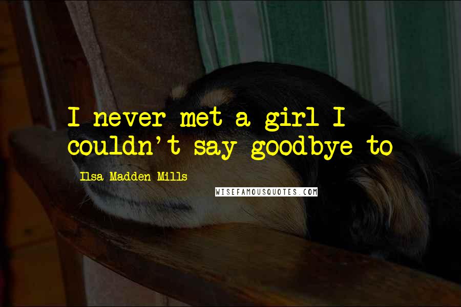 Ilsa Madden-Mills Quotes: I never met a girl I couldn't say goodbye to