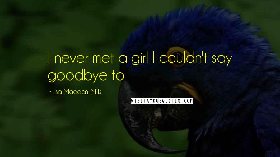 Ilsa Madden-Mills Quotes: I never met a girl I couldn't say goodbye to