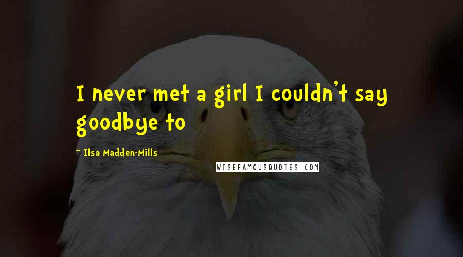 Ilsa Madden-Mills Quotes: I never met a girl I couldn't say goodbye to