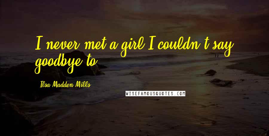 Ilsa Madden-Mills Quotes: I never met a girl I couldn't say goodbye to