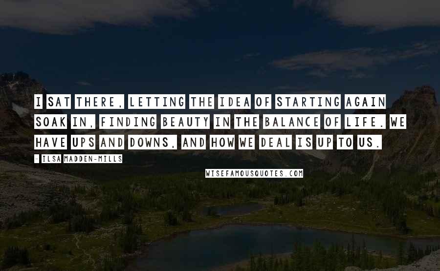 Ilsa Madden-Mills Quotes: I sat there, letting the idea of starting again soak in, finding beauty in the balance of life. We have ups and downs, and how we deal is up to us.