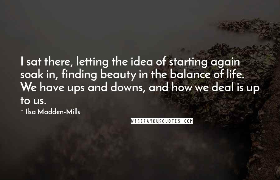 Ilsa Madden-Mills Quotes: I sat there, letting the idea of starting again soak in, finding beauty in the balance of life. We have ups and downs, and how we deal is up to us.