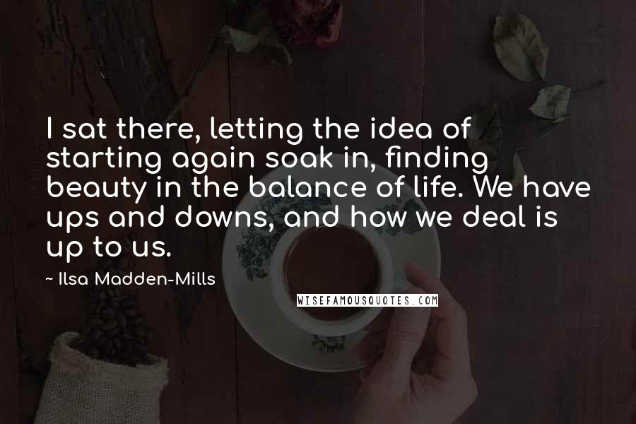 Ilsa Madden-Mills Quotes: I sat there, letting the idea of starting again soak in, finding beauty in the balance of life. We have ups and downs, and how we deal is up to us.