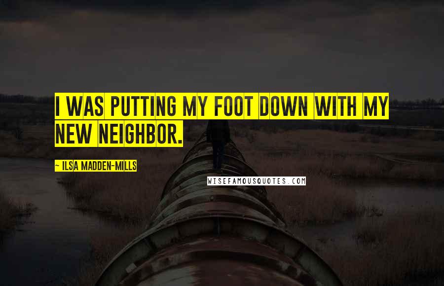 Ilsa Madden-Mills Quotes: I was putting my foot down with my new neighbor.