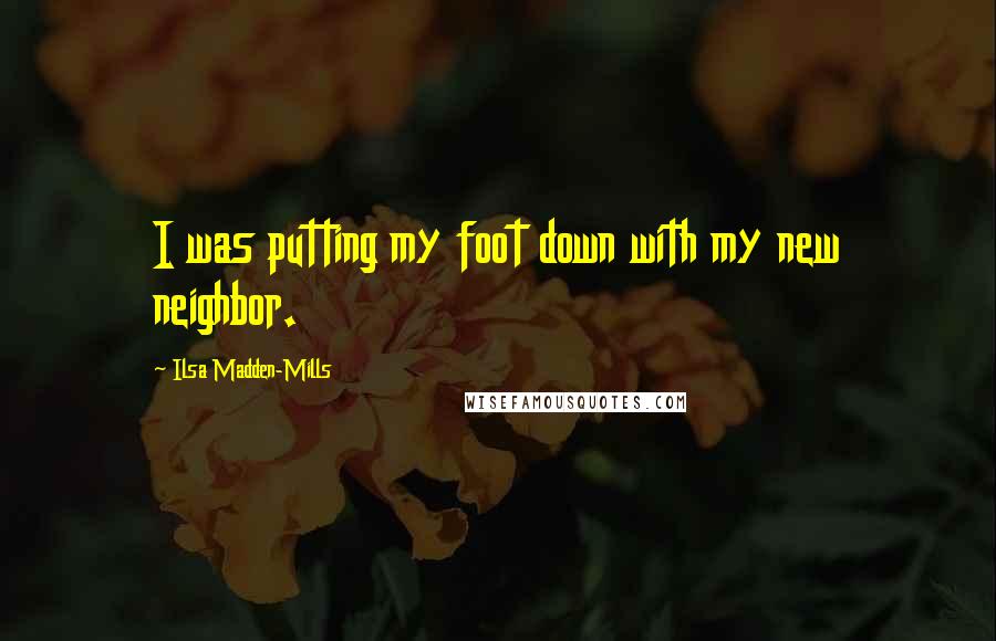 Ilsa Madden-Mills Quotes: I was putting my foot down with my new neighbor.