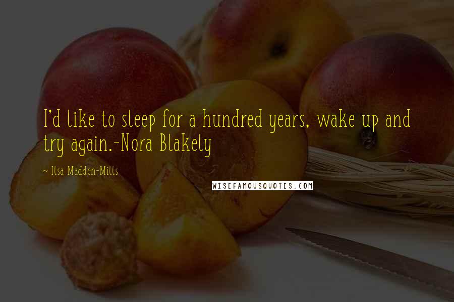 Ilsa Madden-Mills Quotes: I'd like to sleep for a hundred years, wake up and try again.-Nora Blakely