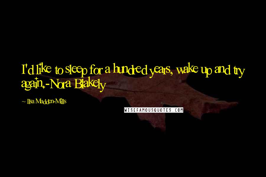 Ilsa Madden-Mills Quotes: I'd like to sleep for a hundred years, wake up and try again.-Nora Blakely