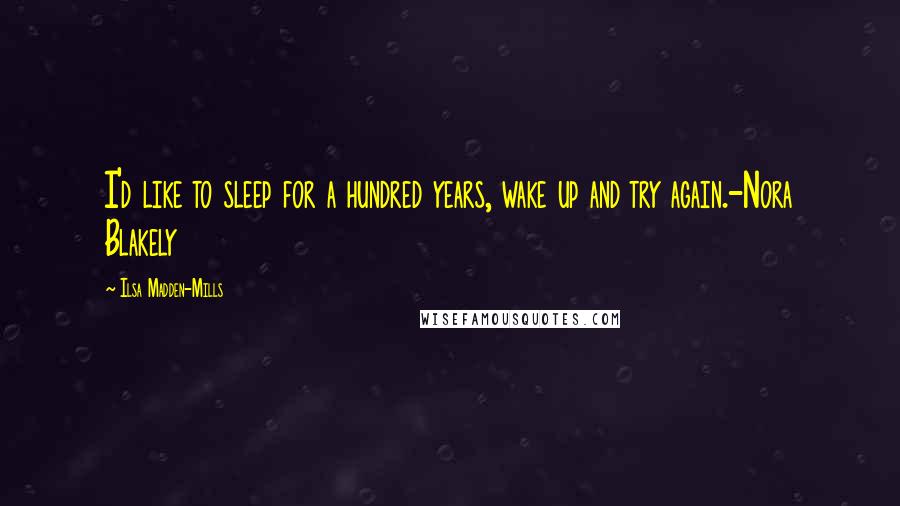 Ilsa Madden-Mills Quotes: I'd like to sleep for a hundred years, wake up and try again.-Nora Blakely