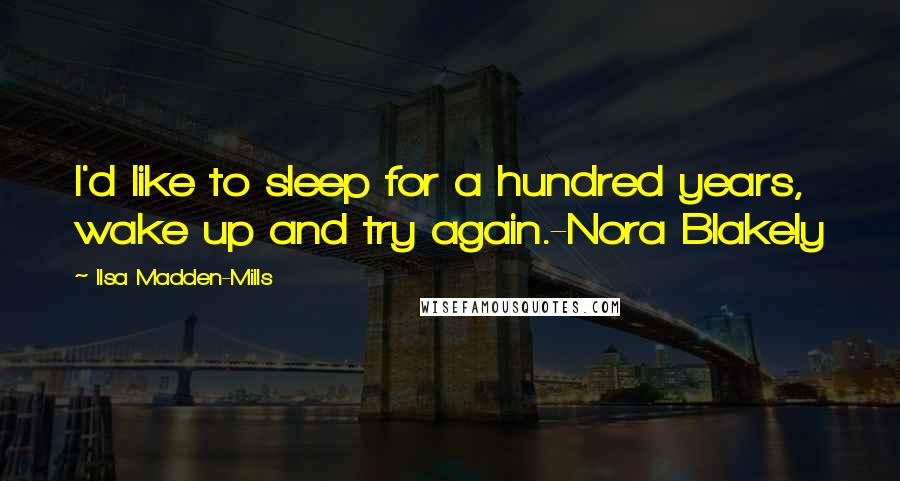 Ilsa Madden-Mills Quotes: I'd like to sleep for a hundred years, wake up and try again.-Nora Blakely