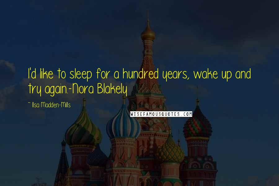 Ilsa Madden-Mills Quotes: I'd like to sleep for a hundred years, wake up and try again.-Nora Blakely