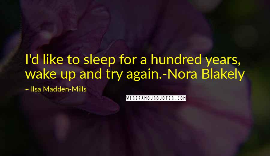 Ilsa Madden-Mills Quotes: I'd like to sleep for a hundred years, wake up and try again.-Nora Blakely