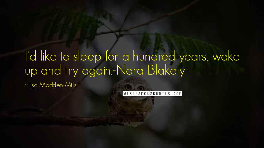 Ilsa Madden-Mills Quotes: I'd like to sleep for a hundred years, wake up and try again.-Nora Blakely