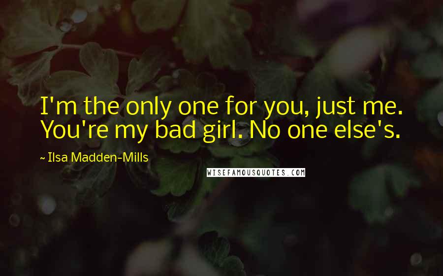 Ilsa Madden-Mills Quotes: I'm the only one for you, just me. You're my bad girl. No one else's.