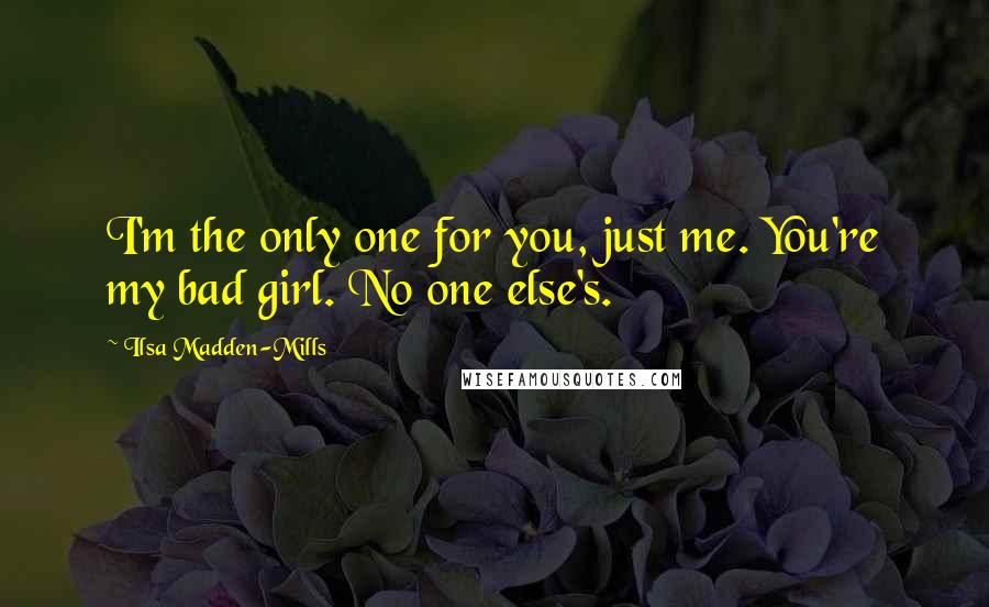 Ilsa Madden-Mills Quotes: I'm the only one for you, just me. You're my bad girl. No one else's.