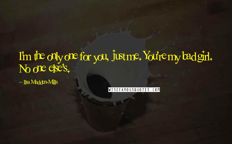 Ilsa Madden-Mills Quotes: I'm the only one for you, just me. You're my bad girl. No one else's.