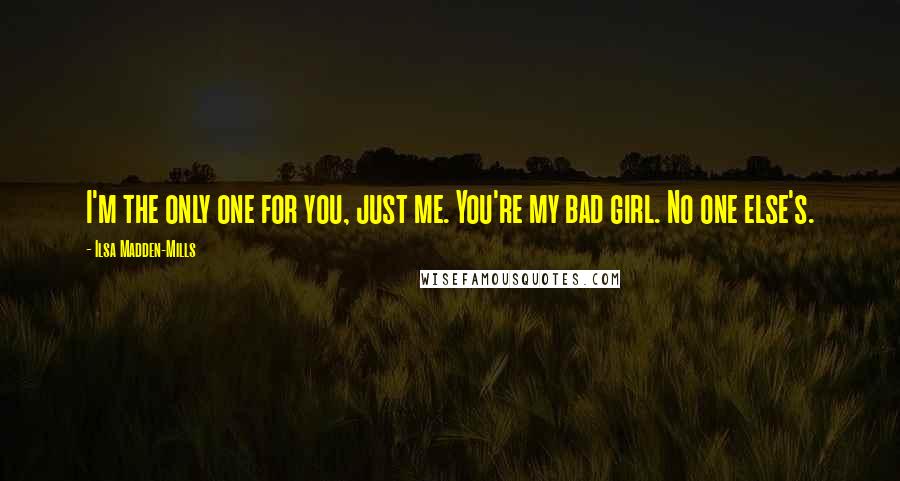 Ilsa Madden-Mills Quotes: I'm the only one for you, just me. You're my bad girl. No one else's.