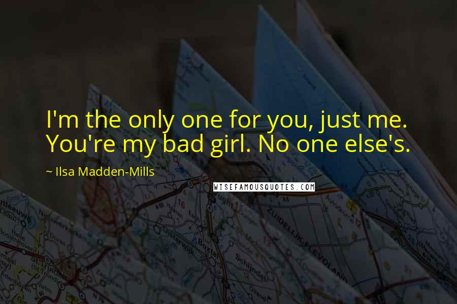 Ilsa Madden-Mills Quotes: I'm the only one for you, just me. You're my bad girl. No one else's.