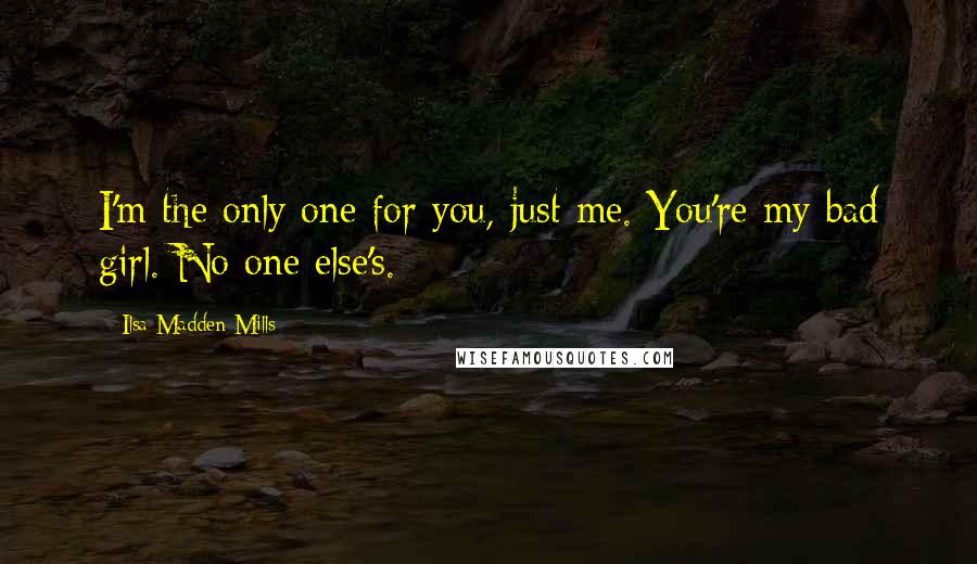 Ilsa Madden-Mills Quotes: I'm the only one for you, just me. You're my bad girl. No one else's.