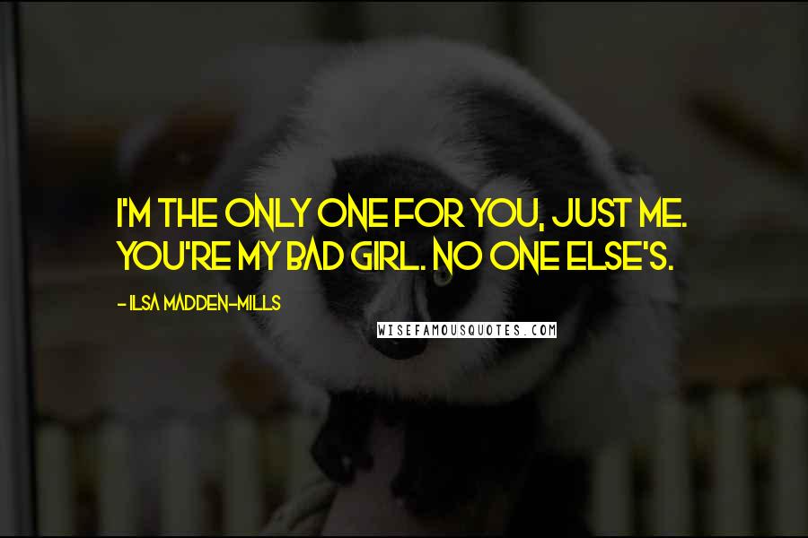 Ilsa Madden-Mills Quotes: I'm the only one for you, just me. You're my bad girl. No one else's.