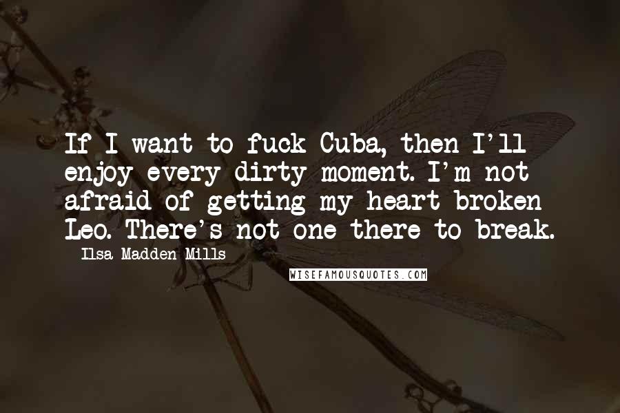 Ilsa Madden-Mills Quotes: If I want to fuck Cuba, then I'll enjoy every dirty moment. I'm not afraid of getting my heart broken Leo. There's not one there to break.