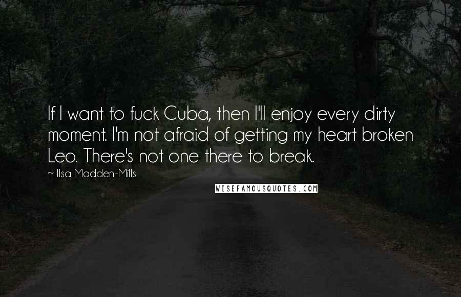 Ilsa Madden-Mills Quotes: If I want to fuck Cuba, then I'll enjoy every dirty moment. I'm not afraid of getting my heart broken Leo. There's not one there to break.