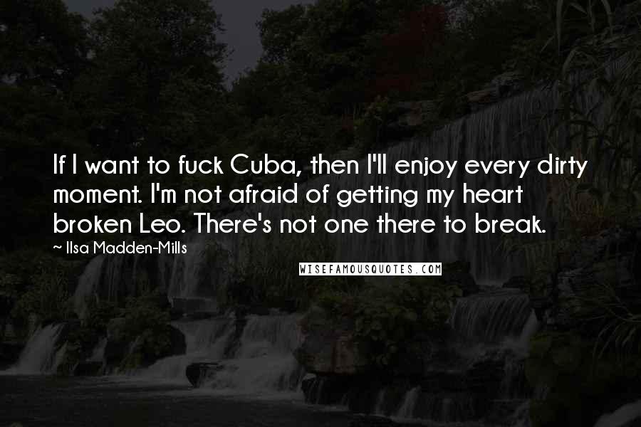 Ilsa Madden-Mills Quotes: If I want to fuck Cuba, then I'll enjoy every dirty moment. I'm not afraid of getting my heart broken Leo. There's not one there to break.