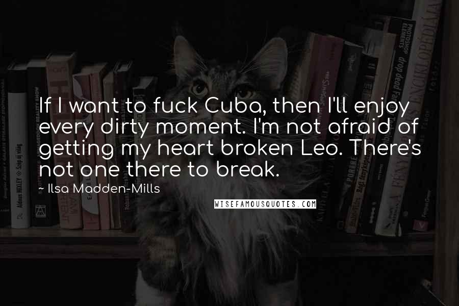 Ilsa Madden-Mills Quotes: If I want to fuck Cuba, then I'll enjoy every dirty moment. I'm not afraid of getting my heart broken Leo. There's not one there to break.