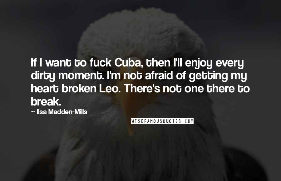 Ilsa Madden-Mills Quotes: If I want to fuck Cuba, then I'll enjoy every dirty moment. I'm not afraid of getting my heart broken Leo. There's not one there to break.