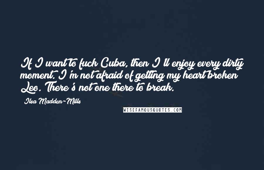 Ilsa Madden-Mills Quotes: If I want to fuck Cuba, then I'll enjoy every dirty moment. I'm not afraid of getting my heart broken Leo. There's not one there to break.