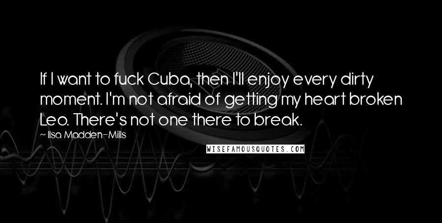 Ilsa Madden-Mills Quotes: If I want to fuck Cuba, then I'll enjoy every dirty moment. I'm not afraid of getting my heart broken Leo. There's not one there to break.