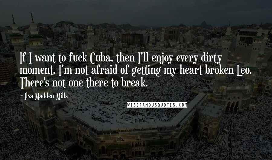 Ilsa Madden-Mills Quotes: If I want to fuck Cuba, then I'll enjoy every dirty moment. I'm not afraid of getting my heart broken Leo. There's not one there to break.