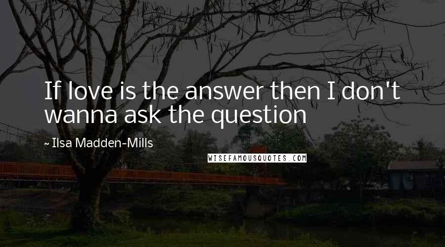 Ilsa Madden-Mills Quotes: If love is the answer then I don't wanna ask the question