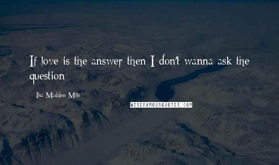 Ilsa Madden-Mills Quotes: If love is the answer then I don't wanna ask the question