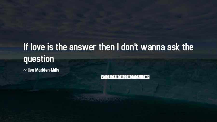 Ilsa Madden-Mills Quotes: If love is the answer then I don't wanna ask the question