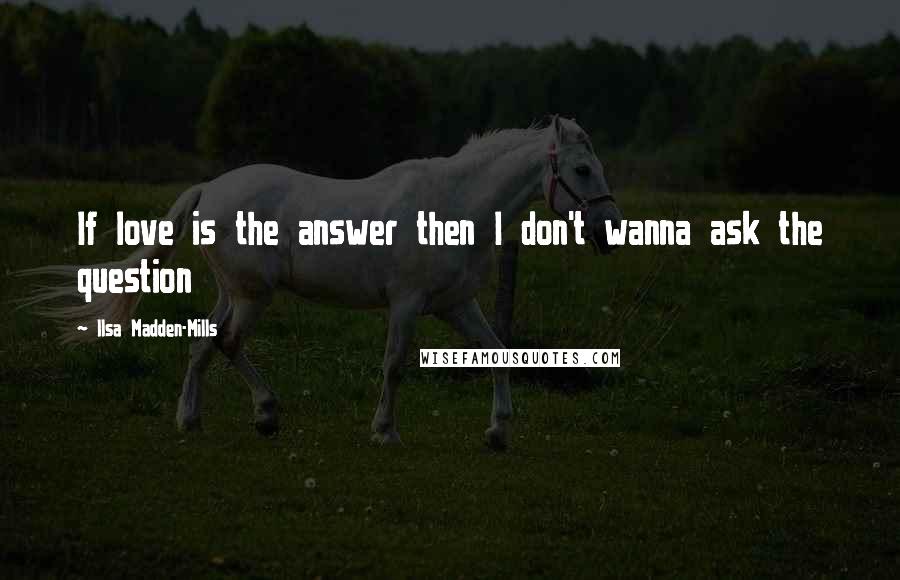 Ilsa Madden-Mills Quotes: If love is the answer then I don't wanna ask the question