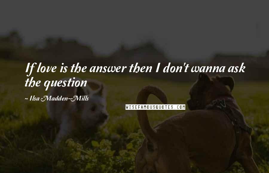 Ilsa Madden-Mills Quotes: If love is the answer then I don't wanna ask the question