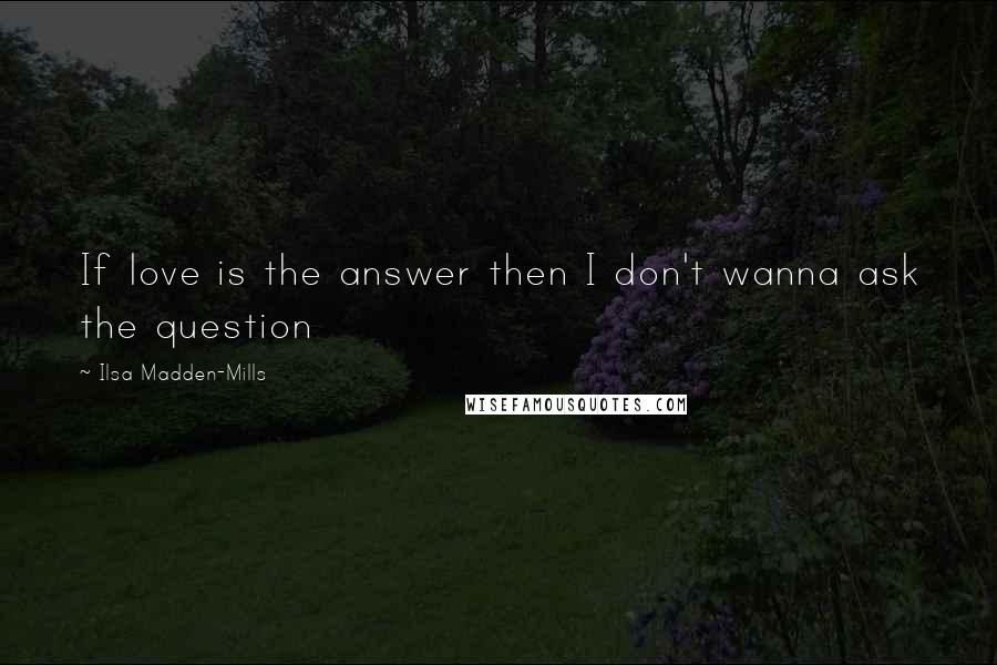 Ilsa Madden-Mills Quotes: If love is the answer then I don't wanna ask the question