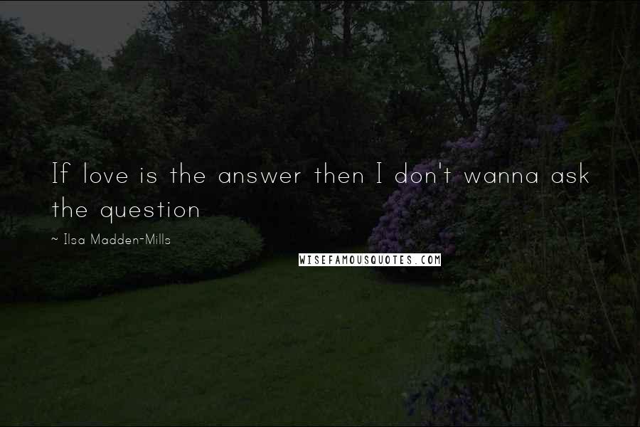 Ilsa Madden-Mills Quotes: If love is the answer then I don't wanna ask the question