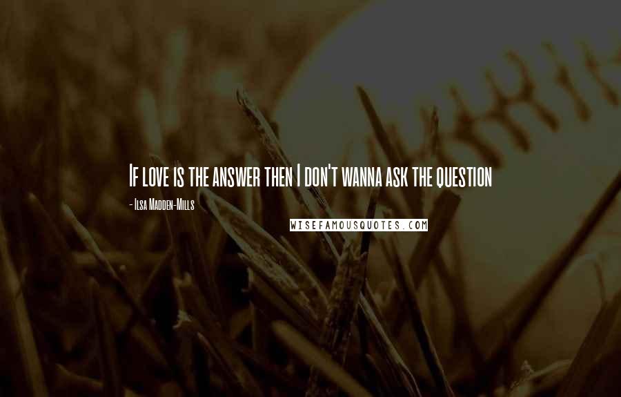 Ilsa Madden-Mills Quotes: If love is the answer then I don't wanna ask the question