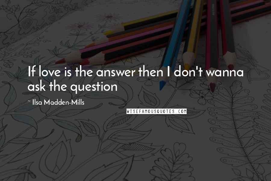 Ilsa Madden-Mills Quotes: If love is the answer then I don't wanna ask the question