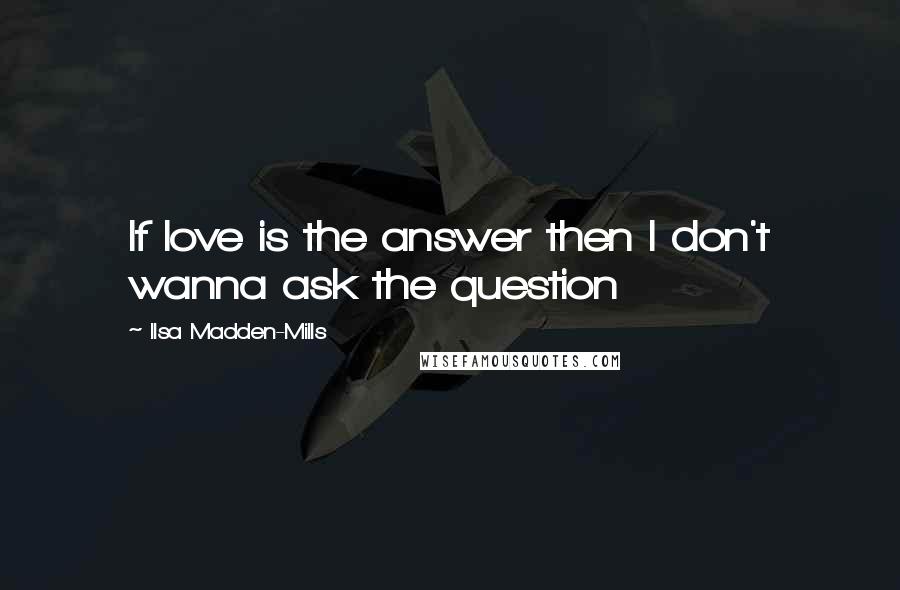 Ilsa Madden-Mills Quotes: If love is the answer then I don't wanna ask the question