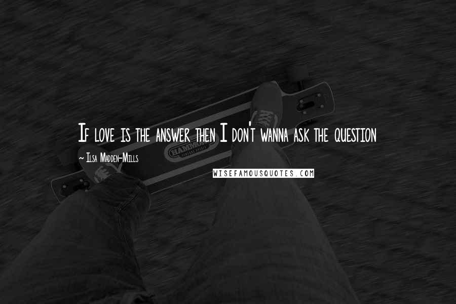 Ilsa Madden-Mills Quotes: If love is the answer then I don't wanna ask the question