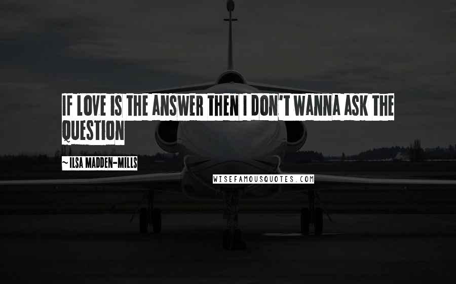 Ilsa Madden-Mills Quotes: If love is the answer then I don't wanna ask the question